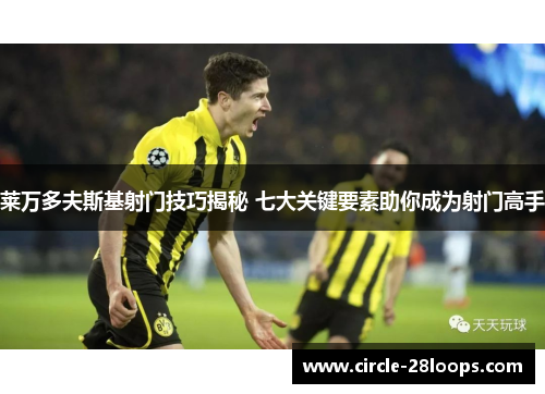 莱万多夫斯基射门技巧揭秘 七大关键要素助你成为射门高手