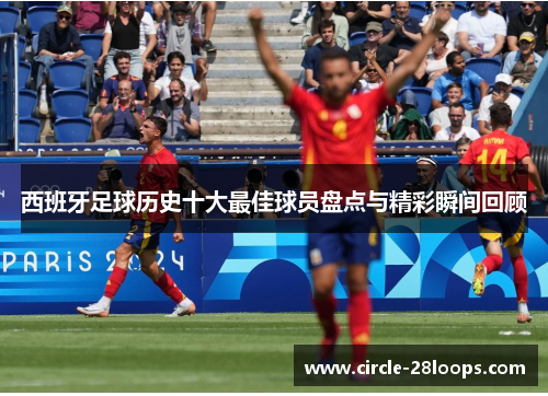 西班牙足球历史十大最佳球员盘点与精彩瞬间回顾