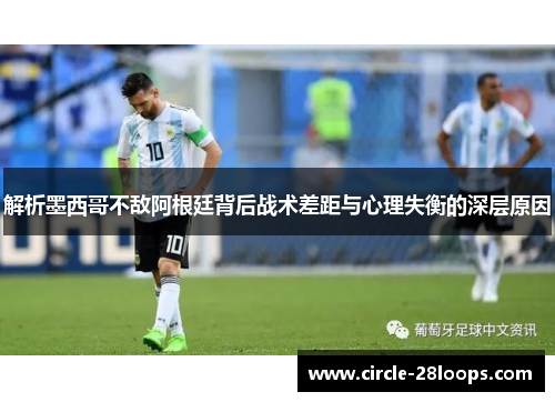 解析墨西哥不敌阿根廷背后战术差距与心理失衡的深层原因