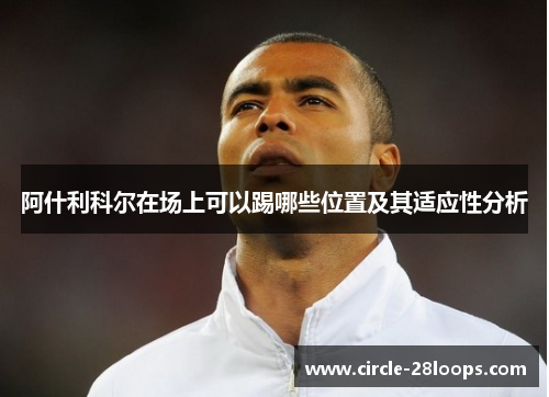 阿什利科尔在场上可以踢哪些位置及其适应性分析