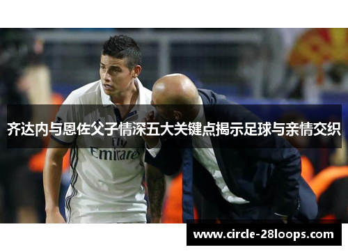 齐达内与恩佐父子情深五大关键点揭示足球与亲情交织