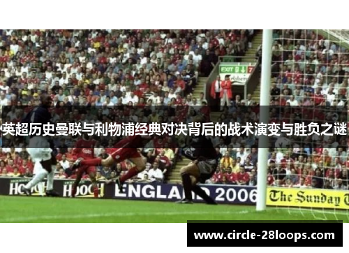 英超历史曼联与利物浦经典对决背后的战术演变与胜负之谜