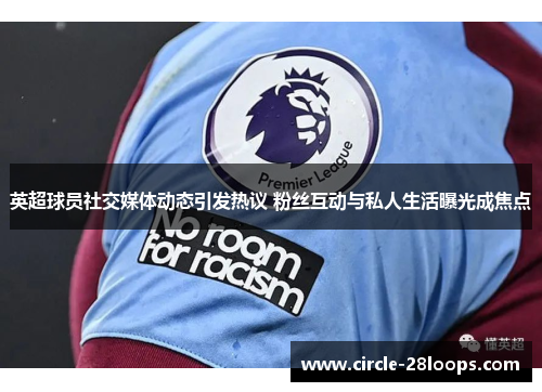 英超球员社交媒体动态引发热议 粉丝互动与私人生活曝光成焦点