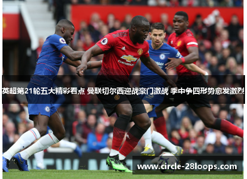英超第21轮五大精彩看点 曼联切尔西迎战豪门激战 季中争四形势愈发激烈