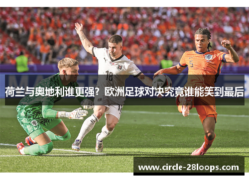 荷兰与奥地利谁更强？欧洲足球对决究竟谁能笑到最后