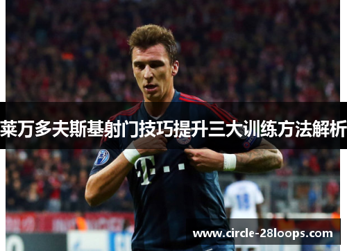 莱万多夫斯基射门技巧提升三大训练方法解析