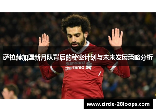 萨拉赫加盟新月队背后的秘密计划与未来发展策略分析