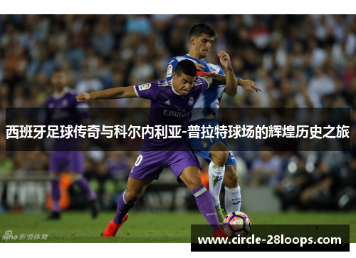 西班牙足球传奇与科尔内利亚-普拉特球场的辉煌历史之旅