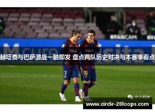 赫塔费与巴萨激战一触即发 盘点两队历史对决与本赛季看点