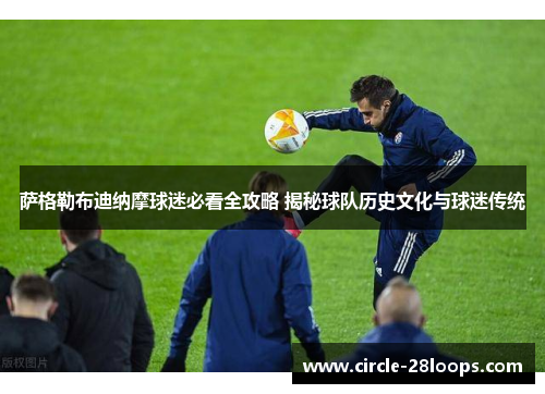 萨格勒布迪纳摩球迷必看全攻略 揭秘球队历史文化与球迷传统