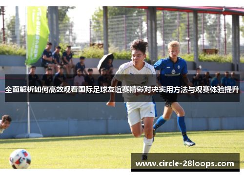 全面解析如何高效观看国际足球友谊赛精彩对决实用方法与观赛体验提升