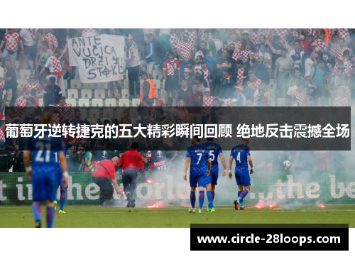 葡萄牙逆转捷克的五大精彩瞬间回顾 绝地反击震撼全场