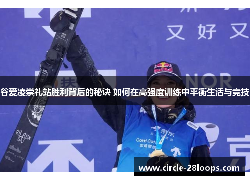 谷爱凌崇礼站胜利背后的秘诀 如何在高强度训练中平衡生活与竞技