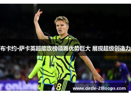 布卡约·萨卡英超助攻榜领跑优势巨大 展现超级创造力