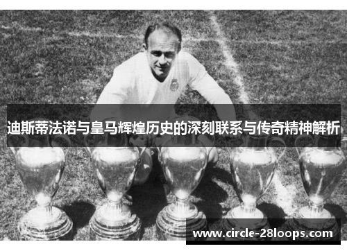 迪斯蒂法诺与皇马辉煌历史的深刻联系与传奇精神解析