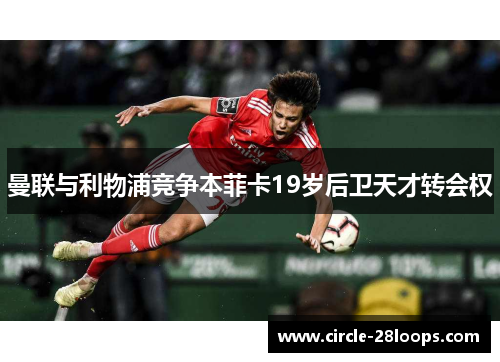 曼联与利物浦竞争本菲卡19岁后卫天才转会权